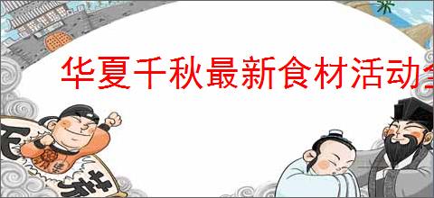 华夏千秋最新食材活动全收集,华夏千秋新活动食材汇总