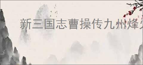 新三国志曹操传九州烽火蜀国怎么满分,新三国志曹操传九州烽火蜀国满分攻略